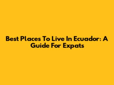 Best Places To Live In Ecuador: A Guide For Expats