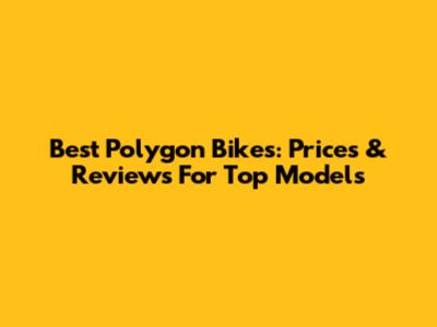 Best Polygon Bikes: Prices & Reviews For Top Models