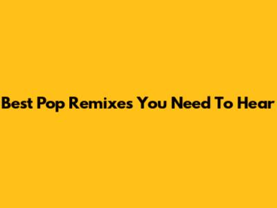 Best Pop Remixes You Need To Hear