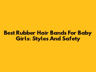 Best Rubber Hair Bands For Baby Girls: Styles And Safety