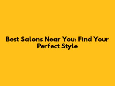 Best Salons Near You: Find Your Perfect Style
