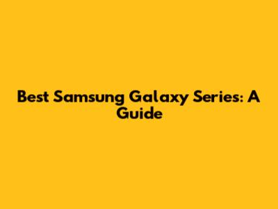 Best Samsung Galaxy Series: A Guide
