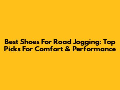 Best Shoes For Road Jogging: Top Picks For Comfort & Performance