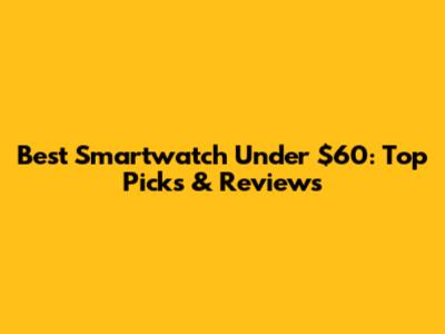Best Smartwatch Under $60: Top Picks & Reviews