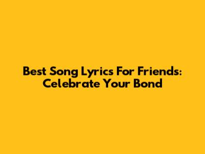 Best Song Lyrics For Friends: Celebrate Your Bond