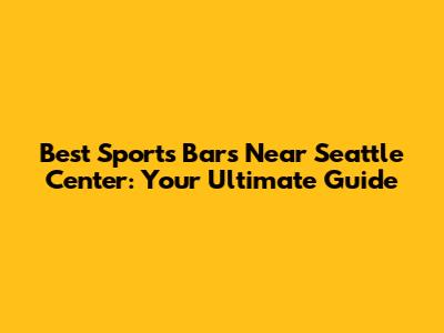 Best Sports Bars Near Seattle Center: Your Ultimate Guide