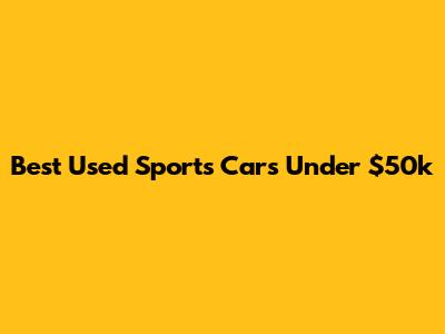 Best Used Sports Cars Under $50k