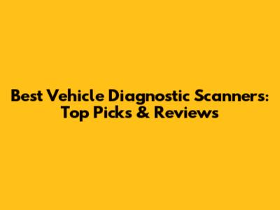 Best Vehicle Diagnostic Scanners: Top Picks & Reviews