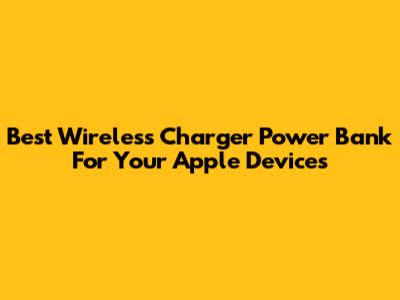 Best Wireless Charger Power Bank For Your Apple Devices