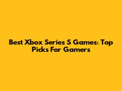 Best Xbox Series S Games: Top Picks For Gamers