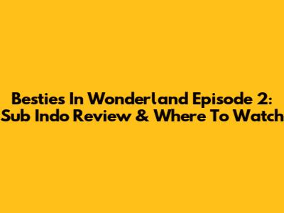 Besties In Wonderland Episode 2: Sub Indo Review & Where To Watch