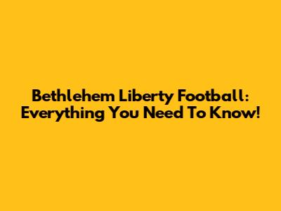 Bethlehem Liberty Football: Everything You Need To Know!