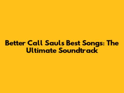 Better Call Saul's Best Songs: The Ultimate Soundtrack