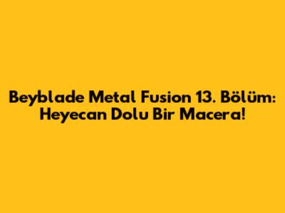 Beyblade Metal Fusion 13. Bölüm: Heyecan Dolu Bir Macera!