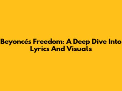 Beyoncé's Freedom: A Deep Dive Into Lyrics And Visuals