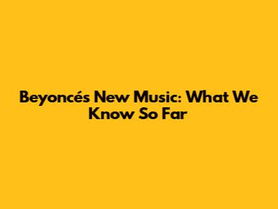 Beyoncé's New Music: What We Know So Far