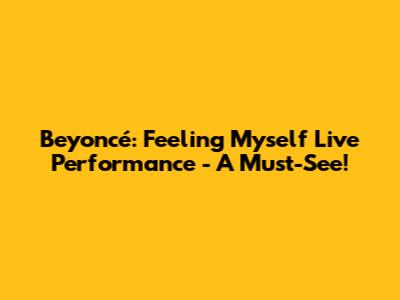 Beyoncé: Feeling Myself Live Performance - A Must-See!