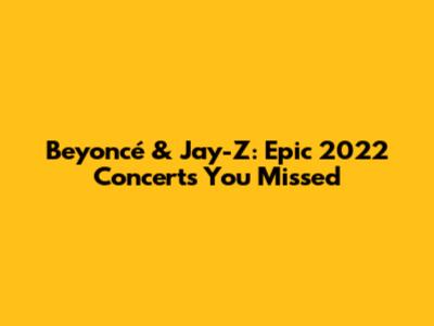 Beyoncé & Jay-Z: Epic 2022 Concerts You Missed