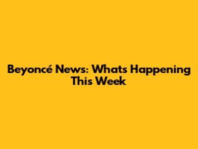 Beyoncé News: What's Happening This Week