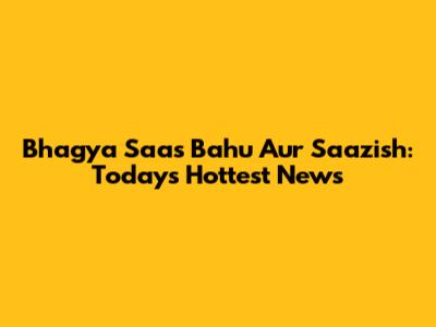 Bhagya Saas Bahu Aur Saazish: Today's Hottest News