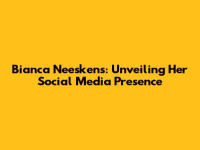 Bianca Neeskens: Unveiling Her Social Media Presence