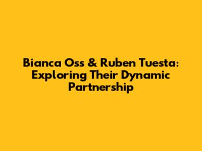 Bianca Oss & Ruben Tuesta: Exploring Their Dynamic Partnership
