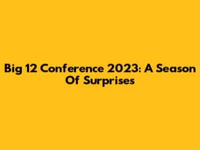 Big 12 Conference 2023: A Season Of Surprises