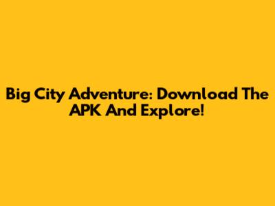 Big City Adventure: Download The APK And Explore!