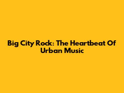 Big City Rock: The Heartbeat Of Urban Music