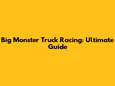 Big Monster Truck Racing: Ultimate Guide