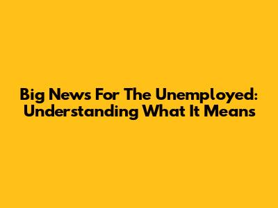 Big News For The Unemployed: Understanding What It Means