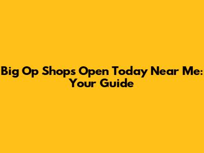 Big Op Shops Open Today Near Me: Your Guide