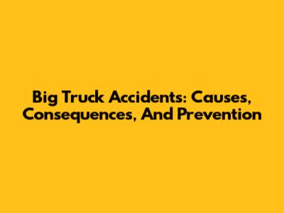 Big Truck Accidents: Causes, Consequences, And Prevention