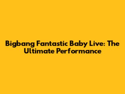 Bigbang Fantastic Baby Live: The Ultimate Performance