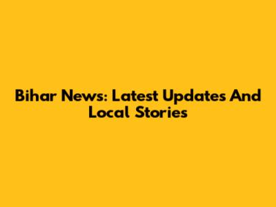 Bihar News: Latest Updates And Local Stories