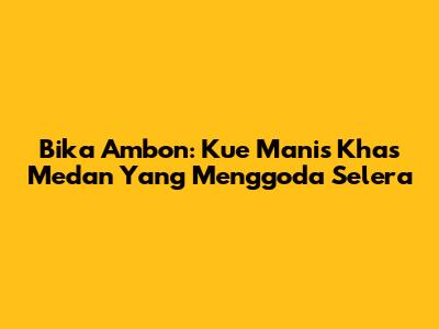 Bika Ambon: Kue Manis Khas Medan Yang Menggoda Selera