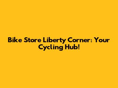 Bike Store Liberty Corner: Your Cycling Hub!