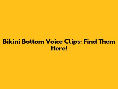 Bikini Bottom Voice Clips: Find Them Here!