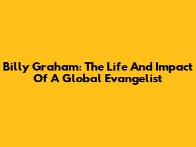Billy Graham: The Life And Impact Of A Global Evangelist