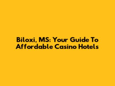 Biloxi, MS: Your Guide To Affordable Casino Hotels