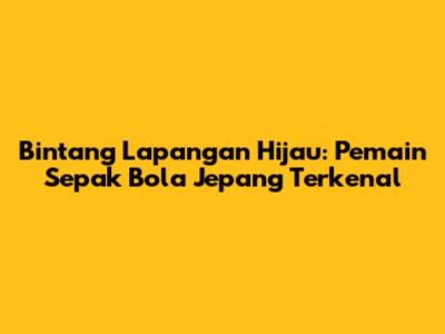 Bintang Lapangan Hijau: Pemain Sepak Bola Jepang Terkenal