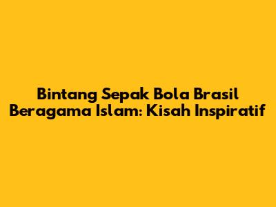 Bintang Sepak Bola Brasil Beragama Islam: Kisah Inspiratif