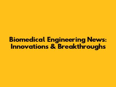 Biomedical Engineering News: Innovations & Breakthroughs