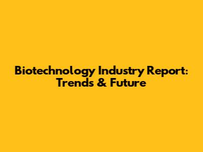 Biotechnology Industry Report: Trends & Future