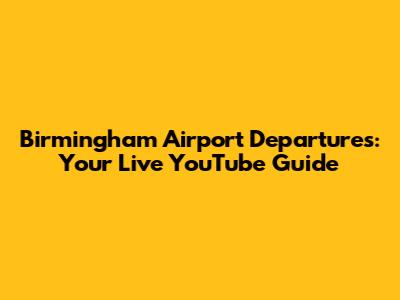 Birmingham Airport Departures: Your Live YouTube Guide