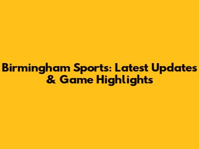 Birmingham Sports: Latest Updates & Game Highlights