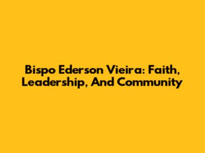Bispo Ederson Vieira: Faith, Leadership, And Community