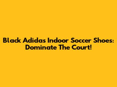 Black Adidas Indoor Soccer Shoes: Dominate The Court!