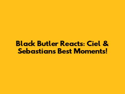 Black Butler Reacts: Ciel & Sebastian's Best Moments!