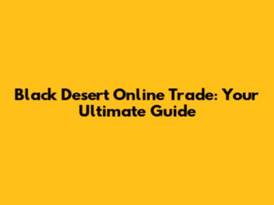 Black Desert Online Trade: Your Ultimate Guide